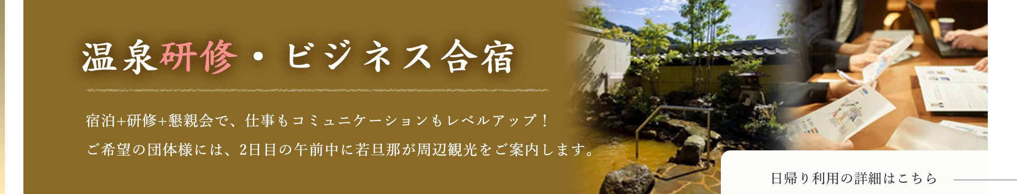 温泉研修・ビジネス合宿 宿泊＋研修＋懇親会で、仕事もコミュニケーションもレベルアップ！ご希望の団体様には、2日めの午前中に若旦那が周辺観光をご案内します。